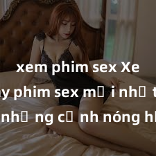 xem phim sex Xem ngay phim sex mới nhất với những cảnh nóng hổi không thể bỏ lỡ! Cơ hội tận hưởng những khoảnh khắc đầy kích thích ngay hôm nay!