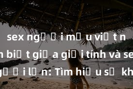 sex người mẫu việt nam Phân biệt giữa giới tính và sex ở người lớn: Tìm hiểu sự khác biệt và yếu tố quyết định