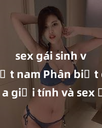 sex gái sinh viên việt nam Phân biệt giữa giới tính và sex ở người lớn: Tìm hiểu sự khác biệt và yếu tố quyết định