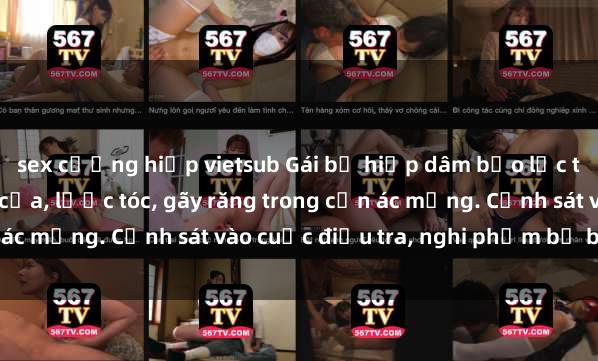 sex cưỡng hiếp vietsub Gái bị hiếp dâm bạo lực tại nơi làm việc: Đâm cứa, lược tóc, gãy răng trong cơn ác mộng. Cảnh sát vào cuộc điều tra, nghi phạm bị bắt giữ.