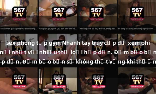 sex phòng tập gym Nhanh tay truy cập để xem phim sex đầy kích thích và mới nhất với nhiều thể loại hấp dẫn. Đảm bảo bạn sẽ không thất vọng khi thưởng thức.
