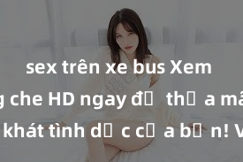 sex trên xe bus Xem sex không che HD ngay để thỏa mãn cơn khát tình dục của bạn! Video chất lượng cao, cảnh quay rõ nét, sẽ khiến bạn không thể rời mắt! Hãy trải nghiệm ngay!