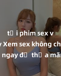 tải phim sex về máy Xem sex không che HD ngay để thỏa mãn cơn khát tình dục của bạn! Video chất lượng cao, cảnh quay rõ nét, sẽ khiến bạn không thể rời mắt! Hãy trải nghiệm ngay!