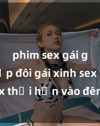 phim sex gái già Cặp đôi gái xinh sex thổi hồn vào đêm muộn