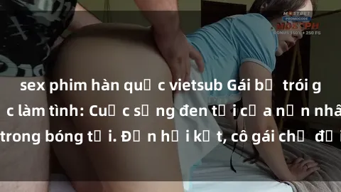 sex phim hàn quốc vietsub Gái bị trói giam giữ và bắt buộc làm tình: Cuộc sống đen tối của nạn nhân trong bóng tối. Đến hồi kết, cô gái chờ đợi hy vọng sự giải thoát.
