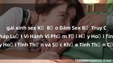 gái xinh sex Kẻ Bạo Dâm Sex Bị Truy Cứu Trách Nhiệm Pháp Luật Vì Hành Vi Phạm Tội Hủy Hoại Tinh Thần và Sức Khỏe Tinh Thần Của Nạn Nhân.