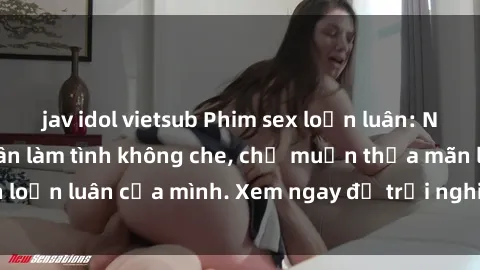 jav idol vietsub Phim sex loạn luân: Nhìn thấy người thân làm tình không che, chỉ muốn thỏa mãn loạn luân của mình. Xem ngay để trải nghiệm cảm giác mới lạ.