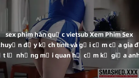 sex phim hàn quốc vietsub Xem Phim Sex Loạn Luân - Câu chuyện đầy kịch tính và gợi cảm của gia đình đầy bí mật. Tiết lộ những mối quan hệ cấm kỵ giữa anh em, cha con. Đặc biệt tận hưởng sự kích thích 