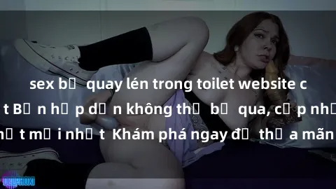 sex bị quay lén trong toilet website cung cấp sex gái Nhật Bản hấp dẫn không thể bỏ qua, cập nhật mới nhất  Khám phá ngay để thỏa mãn khao khát của bạn!