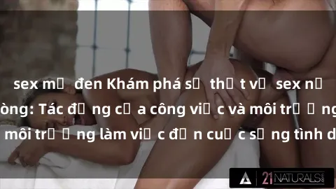 sex mỹ đen Khám phá sự thật về sex nữ nhân viên văn phòng: Tác động của công việc và môi trường làm việc đến cuộc sống tình dục của họ