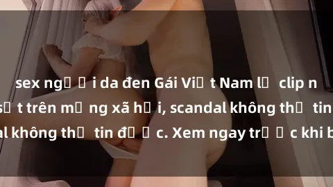 sex người da đen Gái Việt Nam lộ clip nóng - Sextape gây sốt trên mạng xã hội, scandal không thể tin được. Xem ngay trước khi bị xóa!