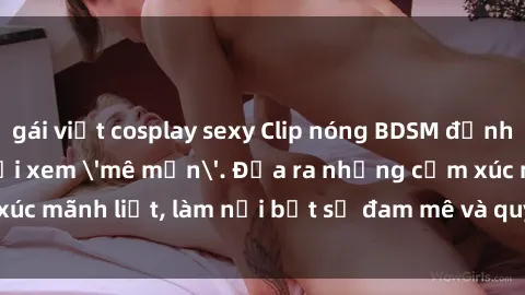 gái việt cosplay sexy Clip nóng BDSM đỉnh cao, khiến người xem 'mê mẩn'. Đưa ra những cảm xúc mãnh liệt, làm nổi bật sự đam mê và quyền lực trong tình yêu.