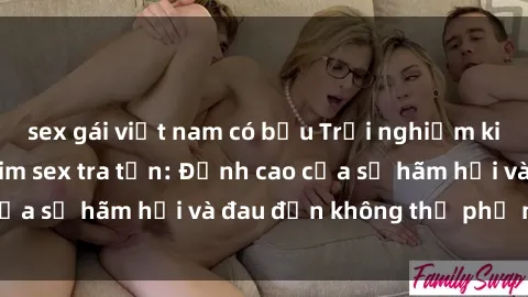 sex gái việt nam có bầu Trải nghiệm kinh hoàng trong phim sex tra tấn: Đỉnh cao của sự hãm hại và đau đớn không thể phủ nhận