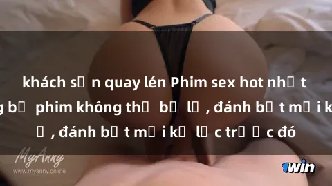 khách sạn quay lén Phim sex hot nhất năm  Top những bộ phim không thể bỏ lỡ, đánh bật mọi kỷ lục trước đó