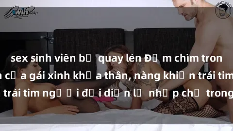 sex sinh viên bị quay lén Đắm chìm trong vẻ đẹp tự nhiên của gái xinh khỏa thân, nàng khiến trái tim người đối diện lỡ nhịp chỉ trong một cái nhìn.