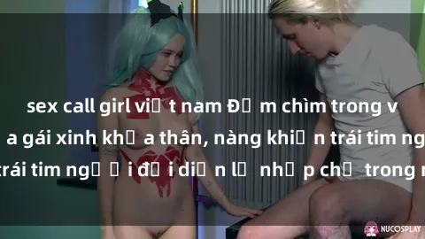sex call girl việt nam Đắm chìm trong vẻ đẹp tự nhiên của gái xinh khỏa thân, nàng khiến trái tim người đối diện lỡ nhịp chỉ trong một cái nhìn.