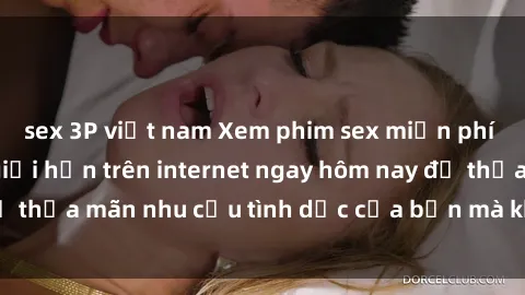 sex 3P việt nam Xem phim sex miễn phí hoàn toàn không giới hạn trên internet ngay hôm nay để thỏa mãn nhu cầu tình dục của bạn mà không tốn chi phí.