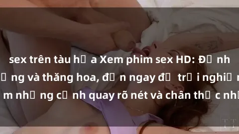 sex trên tàu hỏa Xem phim sex HD: Đỉnh cao của sự sung sướng và thăng hoa, đến ngay để trải nghiệm những cảnh quay rõ nét và chân thực nhất. Hãy cùng khám phá!