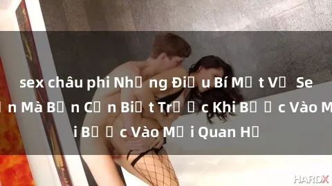 sex châu phi Những Điều Bí Mật Về Sex Người Lớn Mà Bạn Cần Biết Trước Khi Bước Vào Mối Quan Hệ
