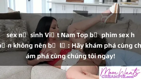 sex nữ sinh Việt Nam Top bộ phim sex hay nhất mà bạn không nên bỏ lỡ: Hãy khám phá cùng chúng tôi ngay!
