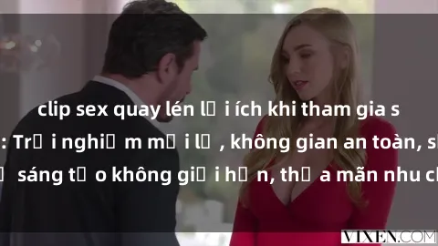 clip sex quay lén lợi ích khi tham gia sex online không che: Trải nghiệm mới lạ, không gian an toàn, sự sáng tạo không giới hạn, thỏa mãn nhu cầu tình dục của bạn.