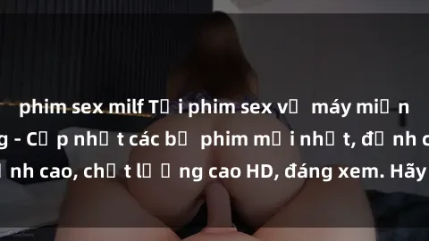 phim sex milf Tải phim sex về máy miễn phí và nhanh chóng - Cập nhật các bộ phim mới nhất, đỉnh cao, chất lượng cao HD, đáng xem. Hãy trải nghiệm ngay!