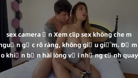 sex camera ẩn Xem clip sex không che mới - Nguồn gốc từ nguồn gốc rõ ràng, không giấu giếm. Đảm bảo khiến bạn hài lòng với những cảnh quay táo bạo và đầy kích thích.