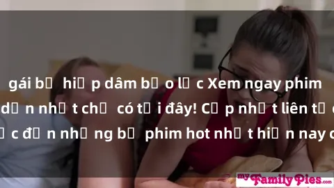 gái bị hiếp dâm bạo lực Xem ngay phim sex mới nhất, hấp dẫn nhất chỉ có tại đây! Cập nhật liên tục đến những bộ phim hot nhất hiện nay chỉ trong vài cú click!