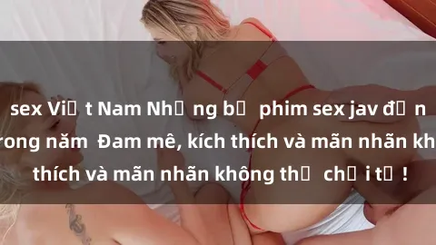 sex Việt Nam Những bộ phim sex jav đỉnh cao phải xem trong năm  Đam mê, kích thích và mãn nhãn không thể chối từ!