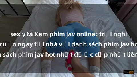 sex y tá Xem phim jav online: trải nghiệm hấp dẫn và lôi cuốn ngay tại nhà với danh sách phim jav hot nhất được cập nhật liên tục.