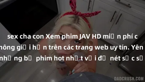 sex cha con Xem phim JAV HD miễn phí chất lượng cao, không giới hạn trên các trang web uy tín. Yên tâm tận hưởng những bộ phim hot nhất với độ nét sắc sảo, đẹp mắt ngay tại nhà. Hãy trải nghiệm ngay!