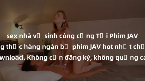 sex nhà vệ sinh công cộng Tải Phim JAV Miễn Phí - Thưởng thức hàng ngàn bộ phim JAV hot nhất chỉ cần click download. Không cần đăng ký, không quảng cáo - Dễ dàng tải về và xem online!