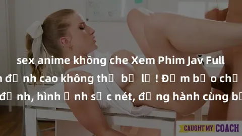 sex anime không che Xem Phim Jav Full HD: Những bộ phim đỉnh cao không thể bỏ lỡ! Đảm bảo chất lượng ổn định, hình ảnh sắc nét, đồng hành cùng bạn trong những giây phút thư giãn!