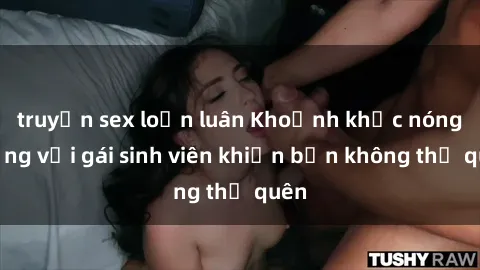 truyện sex loạn luân Khoảnh khắc nóng bỏng với gái sinh viên khiến bạn không thể quên
