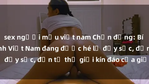sex người mẫu việt nam Chấn động: Bí mật về sex nữ sinh Việt Nam đang được hé lộ đầy sốc, đến từ thế giới kín đáo của giới trẻ.