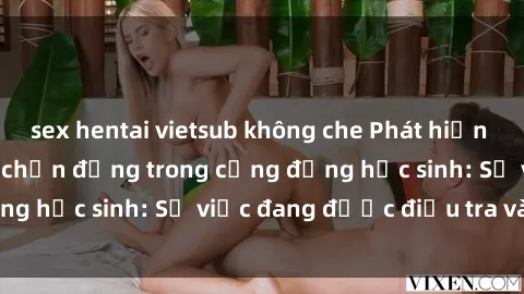 sex hentai vietsub không che Phát hiện clip sex nữ sinh gây chấn động trong cộng đồng học sinh: Sự việc đang được điều tra và xử lý