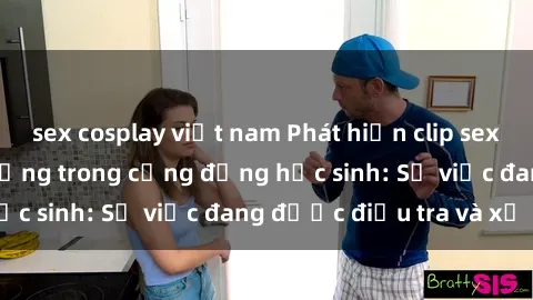 sex cosplay việt nam Phát hiện clip sex nữ sinh gây chấn động trong cộng đồng học sinh: Sự việc đang được điều tra và xử lý