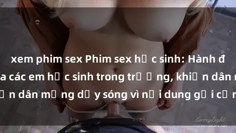 xem phim sex Phim sex học sinh: Hành động nóng bỏng của các em học sinh trong trường, khiến dân mạng dậy sóng vì nội dung gợi cảm và kích thích.