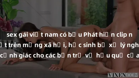 sex gái việt nam có bầu Phát hiện clip nóng sinh viên gây sốt trên mạng xã hội, học sinh bị xử lý nghiêm ngặt. Đây là cảnh giác cho các bạn trẻ về hậu quả của việc chia sẻ thông tin trái phép trên int
