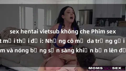 sex hentai vietsub không che Phim sex milf hấp dẫn nhất mọi thời đại: Những cô mẹ da trắng gợi cảm và nóng bỏng sẵn sàng khiến bạn lên đỉnh chỉ trong chớp mắt!