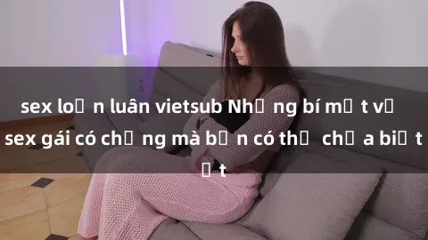 sex loạn luân vietsub Những bí mật về sex gái có chồng mà bạn có thể chưa biết