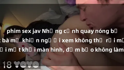 phim sex jav Những cảnh quay nóng bỏng trong phim sex bà mẹ khiến người xem không thể rời mắt khỏi màn hình, đảm bảo không làm bạn thất vọng!