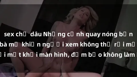 sex chị dâu Những cảnh quay nóng bỏng trong phim sex bà mẹ khiến người xem không thể rời mắt khỏi màn hình, đảm bảo không làm bạn thất vọng!