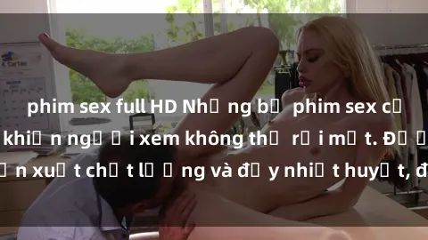 phim sex full HD Những bộ phim sex của phụ nữ lớn tuổi khiến người xem không thể rời mắt. Được sản xuất chất lượng và đầy nhiệt huyết, đáng xem và trải nghiệm.