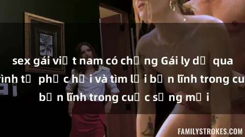 sex gái việt nam có chồng Gái ly dị quan hệ: Hành trình tự phục hồi và tìm lại bản lĩnh trong cuộc sống mới