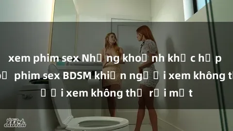 xem phim sex Những khoảnh khắc hấp dẫn trong bộ phim sex BDSM khiến người xem không thể rời mắt