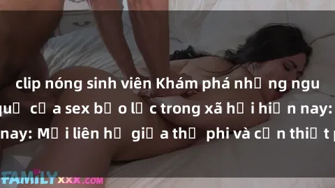 clip nóng sinh viên Khám phá những nguyên nhân và hậu quả của sex bạo lực trong xã hội hiện nay: Mối liên hệ giữa thị phi và cần thiết phải ngăn chặn.