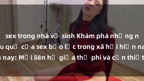 sex trong nhà vệ sinh Khám phá những nguyên nhân và hậu quả của sex bạo lực trong xã hội hiện nay: Mối liên hệ giữa thị phi và cần thiết phải ngăn chặn.