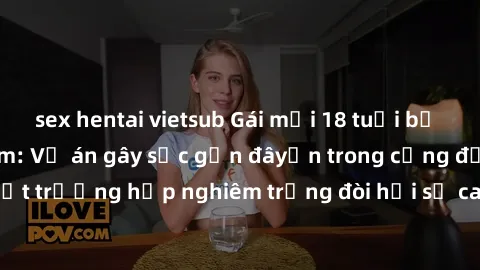 sex hentai vietsub Gái mới 18 tuổi bị trói và bị hiếp dâm: Vụ án gây sốc gần đâyến trong cộng đồng. Đây là một trường hợp nghiêm trọng đòi hỏi sự can thiệp mạnh mẽ từ phía công lý.