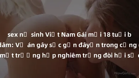 sex nữ sinh Việt Nam Gái mới 18 tuổi bị trói và bị hiếp dâm: Vụ án gây sốc gần đâyến trong cộng đồng. Đây là một trường hợp nghiêm trọng đòi hỏi sự can thiệp mạnh mẽ từ phía công lý.
